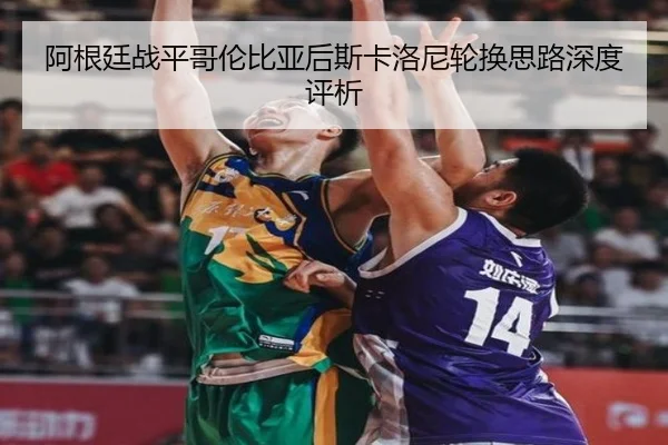 阿根廷战平哥伦比亚后斯卡洛尼轮换思路深度评析
